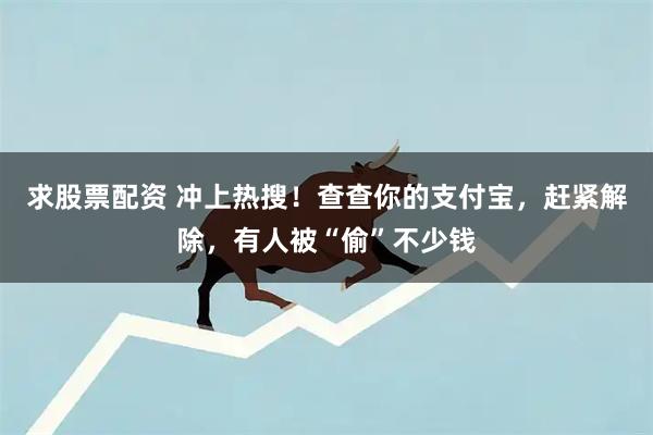 求股票配资 冲上热搜！查查你的支付宝，赶紧解除，有人被“偷”不少钱