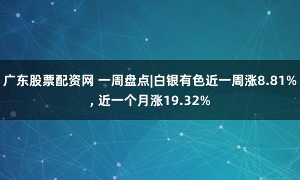 广东股票配资网 一周盘点|白银有色近一周涨8.81%, 近一个月涨19.32%