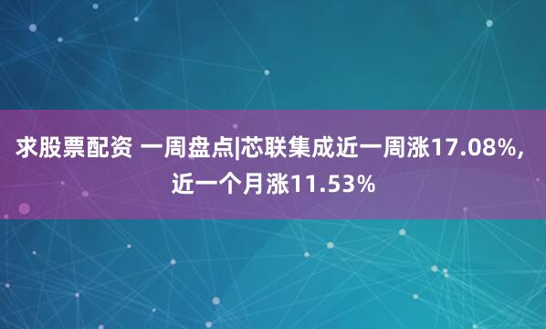 求股票配资 一周盘点|芯联集成近一周涨17.08%, 近一个月涨11.53%