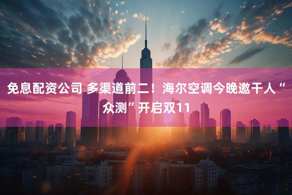免息配资公司 多渠道前二！海尔空调今晚邀干人“众测”开启双11