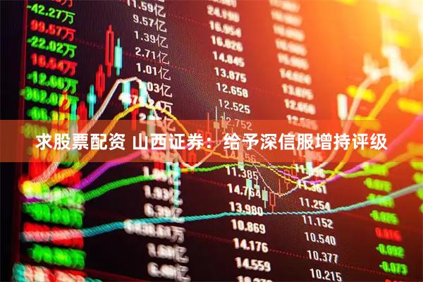 求股票配资 山西证券：给予深信服增持评级