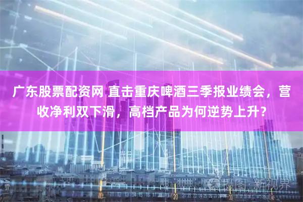 广东股票配资网 直击重庆啤酒三季报业绩会，营收净利双下滑，高档产品为何逆势上升？