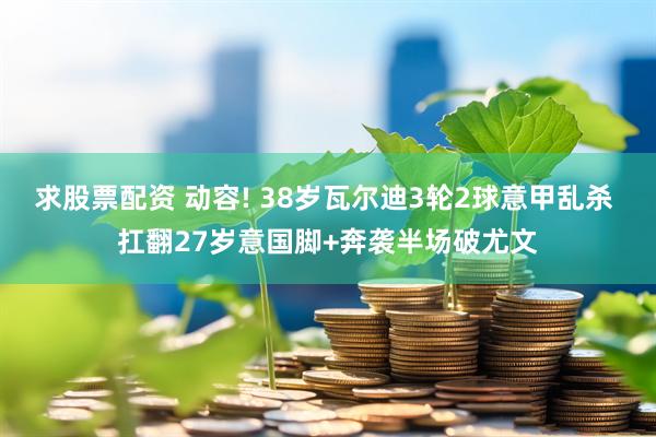 求股票配资 动容! 38岁瓦尔迪3轮2球意甲乱杀 扛翻27岁意国脚+奔袭半场破尤文