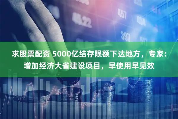 求股票配资 5000亿结存限额下达地方，专家：增加经济大省建设项目，早使用早见效