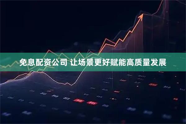 免息配资公司 让场景更好赋能高质量发展