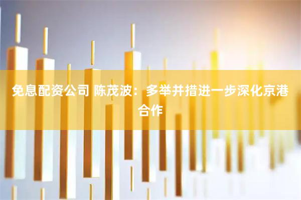 免息配资公司 陈茂波：多举并措进一步深化京港合作