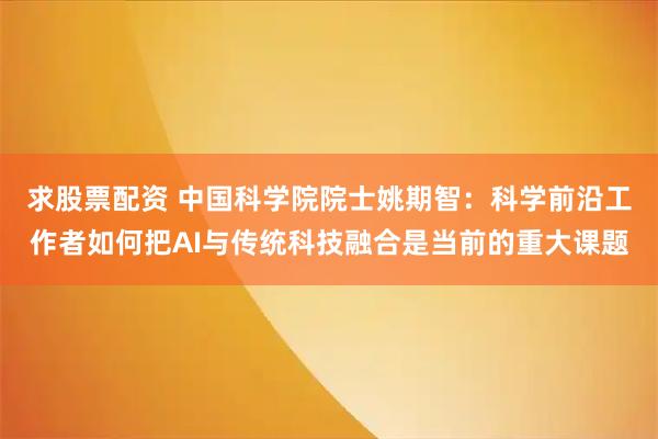 求股票配资 中国科学院院士姚期智：科学前沿工作者如何把AI与传统科技融合是当前的重大课题