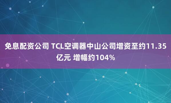 免息配资公司 TCL空调器中山公司增资至约11.35亿元 增幅约104%
