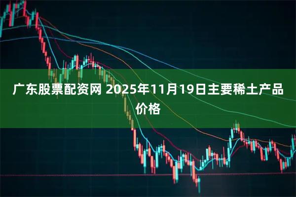 广东股票配资网 2025年11月19日主要稀土产品价格
