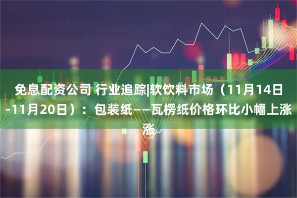 免息配资公司 行业追踪|软饮料市场（11月14日-11月20日）：包装纸——瓦楞纸价格环比小幅上涨