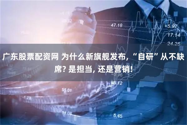 广东股票配资网 为什么新旗舰发布, “自研”从不缺席? 是担当, 还是营销!