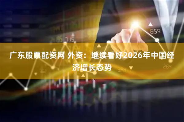 广东股票配资网 外资：继续看好2026年中国经济增长态势