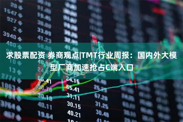 求股票配资 券商观点|TMT行业周报：国内外大模型厂商加速抢占C端入口