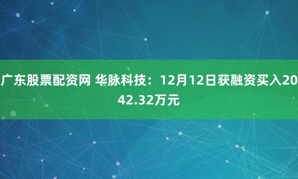 广东股票配资网 华脉科技：12月12日获融资买入2042.32万元
