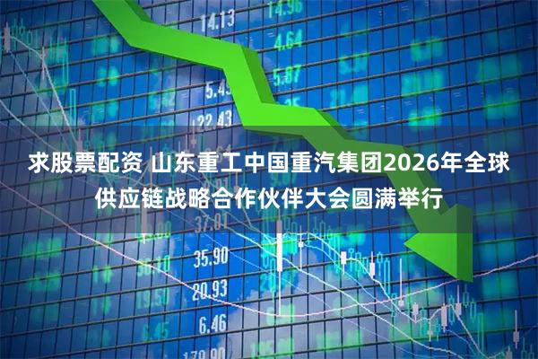 求股票配资 山东重工中国重汽集团2026年全球供应链战略合作伙伴大会圆满举行