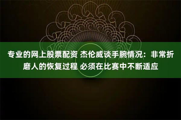 专业的网上股票配资 杰伦威谈手腕情况：非常折磨人的恢复过程 必须在比赛中不断适应