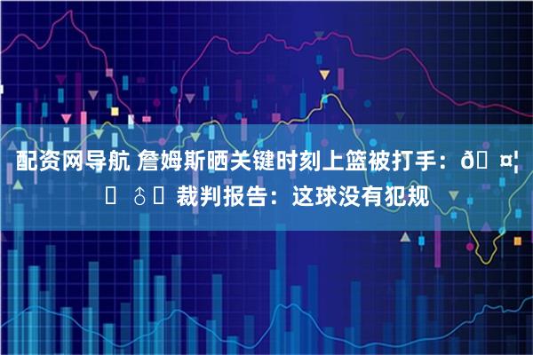 配资网导航 詹姆斯晒关键时刻上篮被打手：🤦‍♂️裁判报告：这球没有犯规