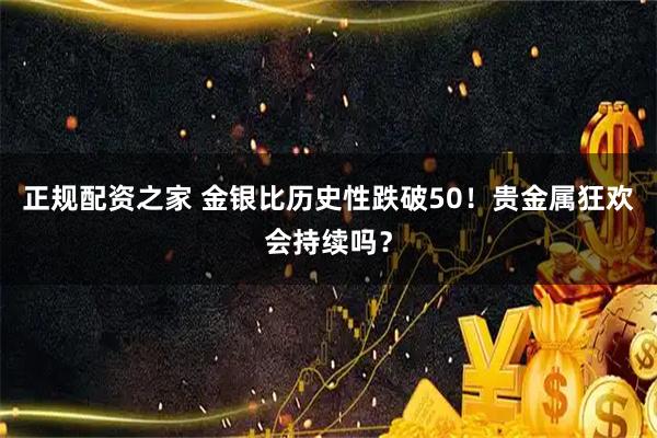 正规配资之家 金银比历史性跌破50!贵金属狂欢会持续吗?