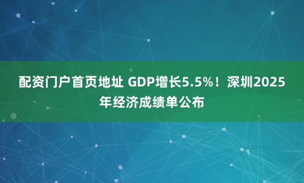 配资门户首页地址 GDP增长5.5%！深圳2025年经济成绩单公布