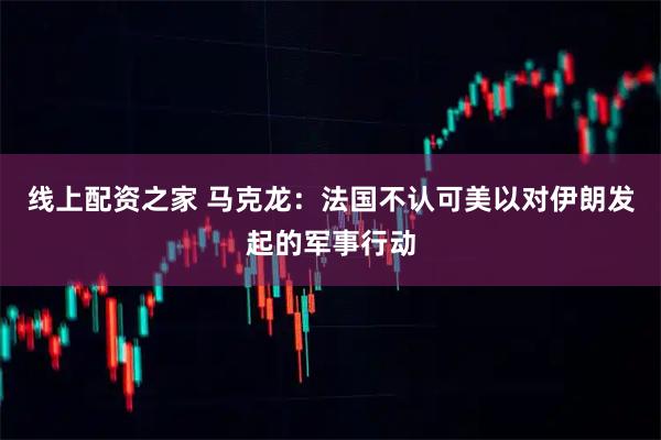 线上配资之家 马克龙：法国不认可美以对伊朗发起的军事行动