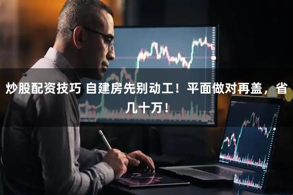 炒股配资技巧 自建房先别动工！平面做对再盖，省几十万！