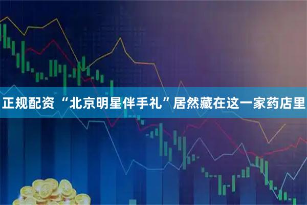 正规配资 “北京明星伴手礼”居然藏在这一家药店里