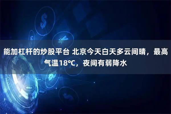 能加杠杆的炒股平台 北京今天白天多云间晴，最高气温18℃，夜间有弱降水