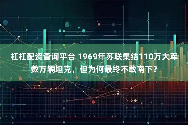 杠杠配资查询平台 1969年苏联集结110万大军数万辆坦克，但为何最终不敢南下？