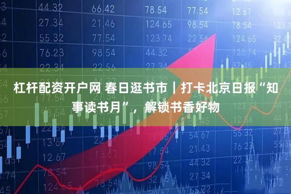 杠杆配资开户网 春日逛书市｜打卡北京日报“知事读书月”，解锁书香好物