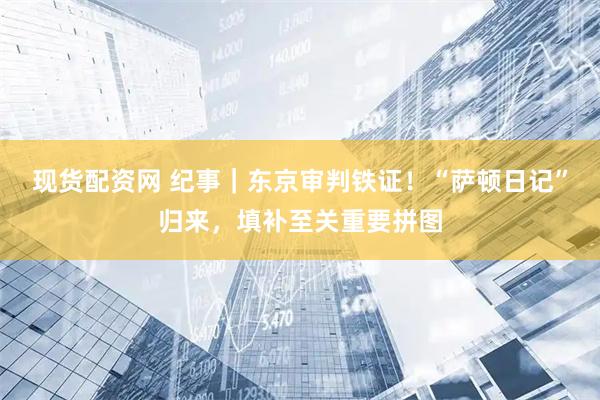现货配资网 纪事｜东京审判铁证！“萨顿日记”归来，填补至关重要拼图