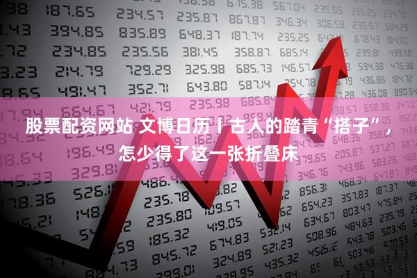 股票配资网站 文博日历丨古人的踏青“搭子”，怎少得了这一张折叠床