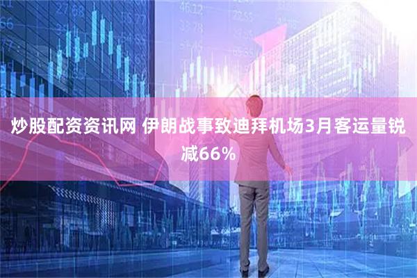 炒股配资资讯网 伊朗战事致迪拜机场3月客运量锐减66%