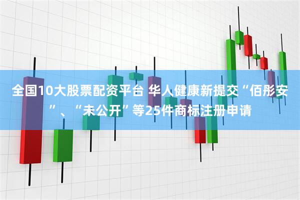 全国10大股票配资平台 华人健康新提交“佰彤安”、“未公开”等25件商标注册申请