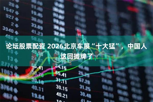论坛股票配资 2026北京车展“十大猛”，中国人这回摊牌了