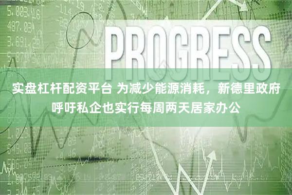 实盘杠杆配资平台 为减少能源消耗，新德里政府呼吁私企也实行每周两天居家办公