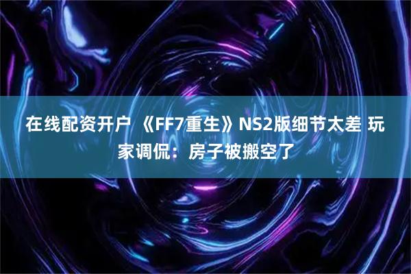 在线配资开户 《FF7重生》NS2版细节太差 玩家调侃：房子被搬空了
