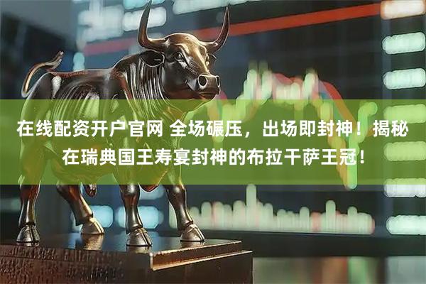 在线配资开户官网 全场碾压，出场即封神！揭秘在瑞典国王寿宴封神的布拉干萨王冠！