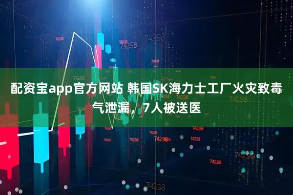 配资宝app官方网站 韩国SK海力士工厂火灾致毒气泄漏，7人被送医
