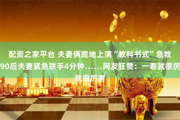 配资之家平台 夫妻俩跪地上演“教科书式”急救！90后夫妻紧急联手4分钟……网友狂赞：一看就很厉害