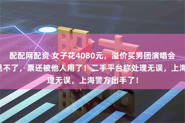 配配网配资 女子花4080元，溢价买男团演唱会门票，想退退不了，票还被他人用了！二手平台称处理无误，上海警方出手了！